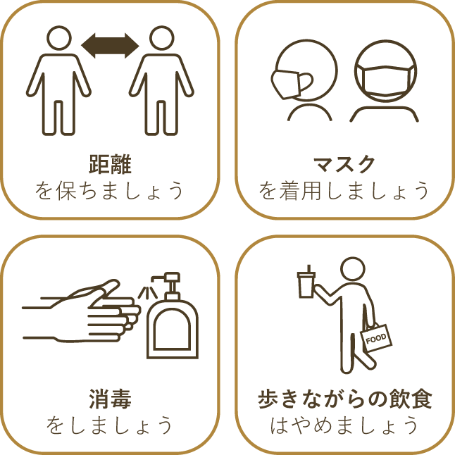 距離を保つ。マスクを着用。手指の消毒。歩きながらの飲食はやめましょう。